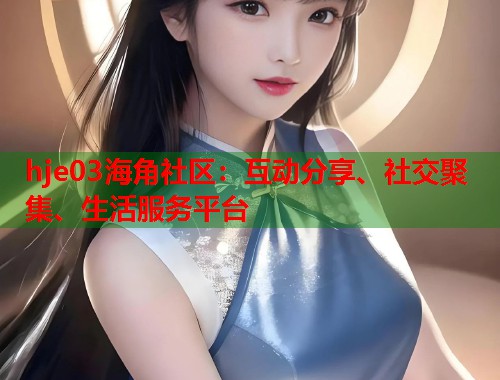 hje03海角社区：互动分享、社交聚集、生活服务平台  第1张
