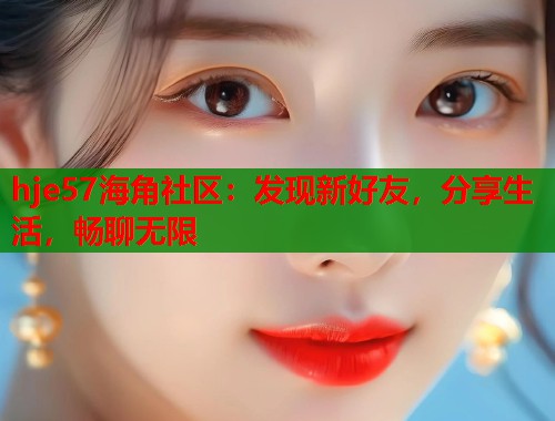 hje57海角社区：发现新好友，分享生活，畅聊无限  第1张
