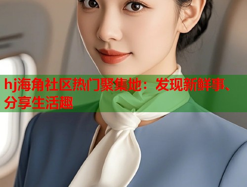 hj海角社区热门聚集地：发现新鲜事、分享生活趣  第1张