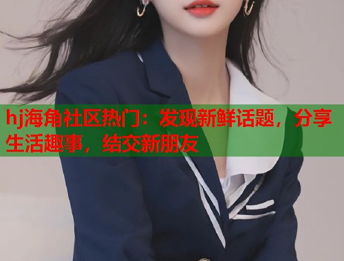 hj海角社区热门：发现新鲜话题，分享生活趣事，结交新朋友  第1张