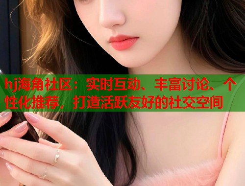 hj海角社区：实时互动、丰富讨论、个性化推荐，打造活跃友好的社交空间  第1张