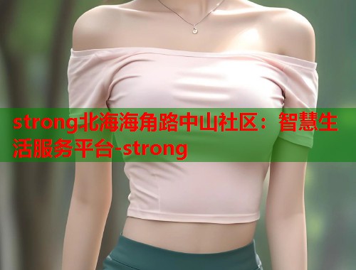 strong北海海角路中山社区：智慧生活服务平台-strong  第1张