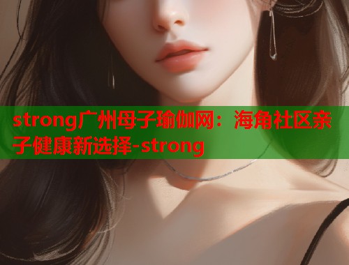 strong广州母子瑜伽网：海角社区亲子健康新选择-strong  第1张