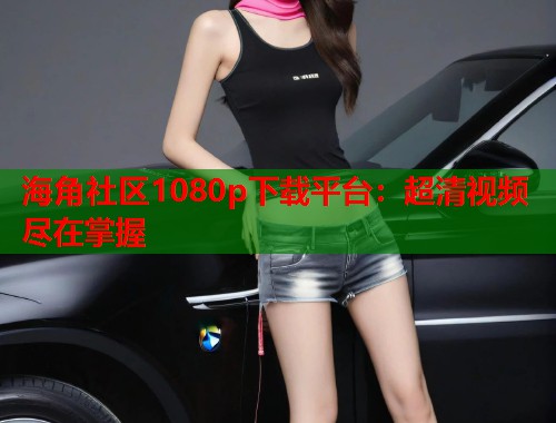 海角社区1080p下载平台：超清视频尽在掌握  第1张
