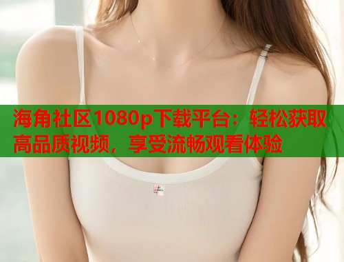 海角社区1080p下载平台：轻松获取高品质视频，享受流畅观看体验  第1张