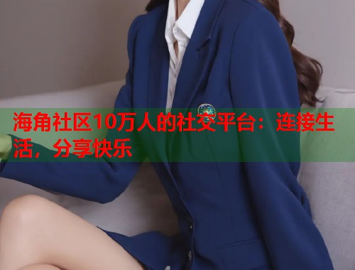 海角社区10万人的社交平台：连接生活，分享快乐  第1张