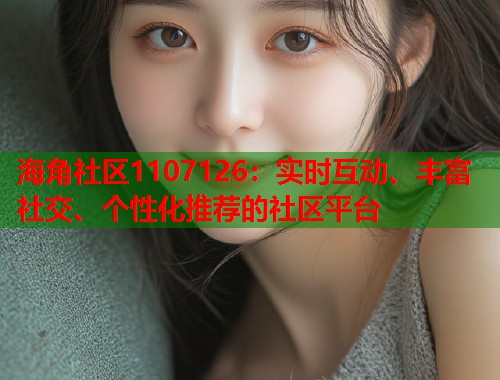 海角社区1107126：实时互动、丰富社交、个性化推荐的社区平台  第1张