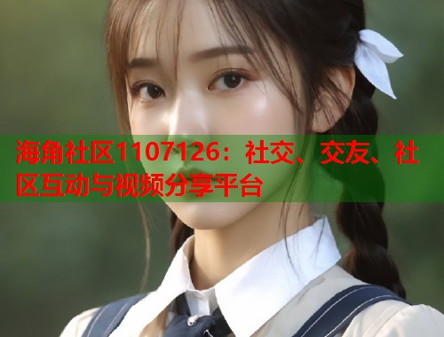 海角社区1107126：社交、交友、社区互动与视频分享平台  第1张