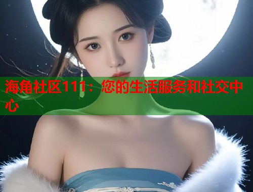 海角社区111：您的生活服务和社交中心  第1张