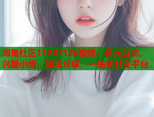 海角社区11207126视频：多元互动、兴趣小组、知识分享，一站式社交平台  第1张