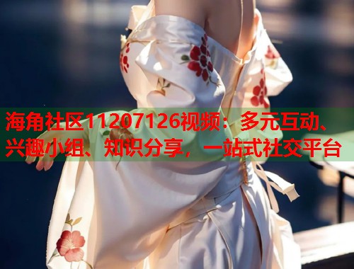 海角社区11207126视频：多元互动、兴趣小组、知识分享，一站式社交平台  第2张