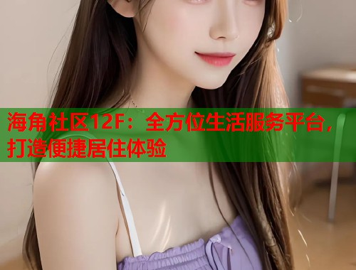 海角社区12F：全方位生活服务平台，打造便捷居住体验  第1张