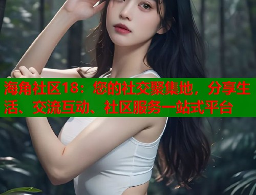 海角社区18：您的社交聚集地，分享生活、交流互动、社区服务一站式平台  第1张