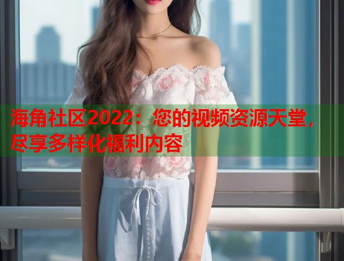 海角社区2022：您的视频资源天堂，尽享多样化福利内容  第1张