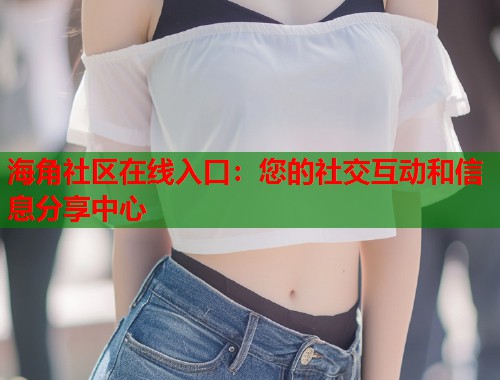 海角社区在线入口：您的社交互动和信息分享中心  第1张