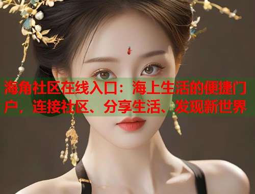 海角社区在线入口：海上生活的便捷门户，连接社区、分享生活、发现新世界  第1张