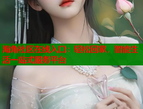 海角社区在线入口：轻松回家，智能生活一站式服务平台  第1张