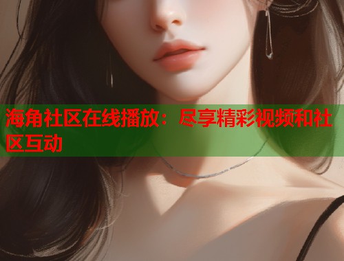 海角社区在线播放：尽享精彩视频和社区互动  第1张