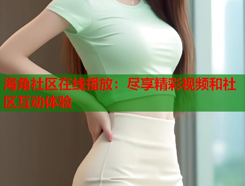 海角社区在线播放：尽享精彩视频和社区互动体验  第1张