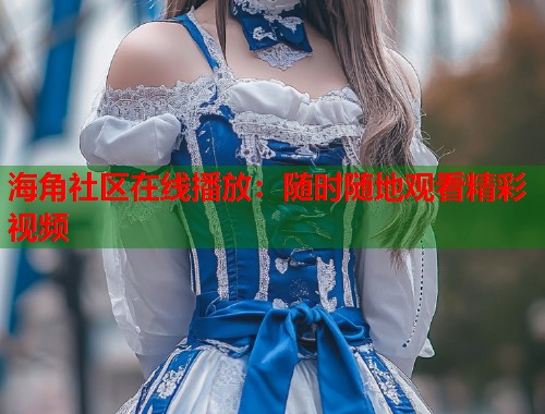 海角社区在线播放：随时随地观看精彩视频  第1张