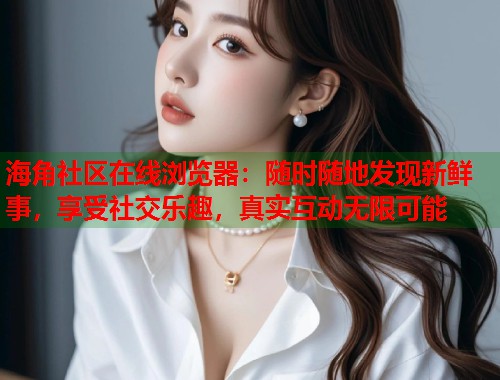 海角社区在线浏览器：随时随地发现新鲜事，享受社交乐趣，真实互动无限可能  第1张