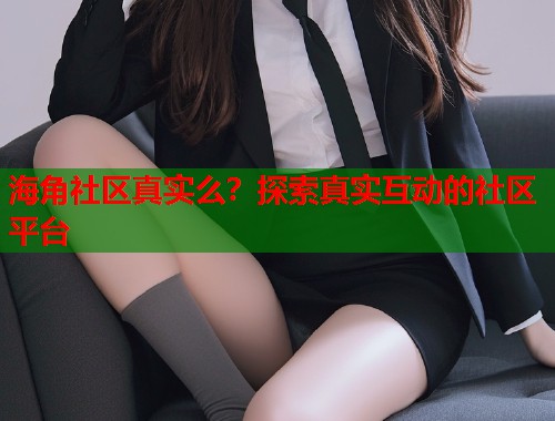 海角社区真实么？探索真实互动的社区平台  第1张
