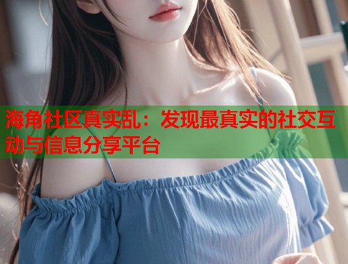 海角社区真实乱：发现最真实的社交互动与信息分享平台  第1张