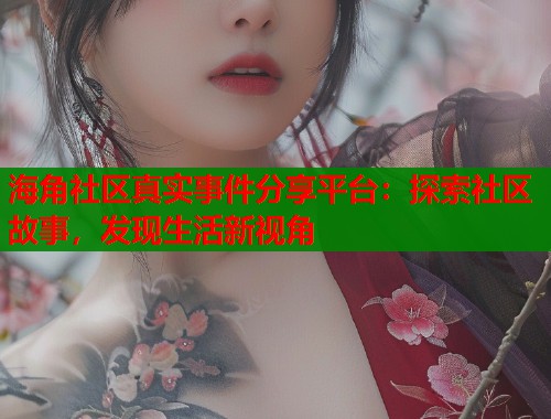 海角社区真实事件分享平台：探索社区故事，发现生活新视角  第1张