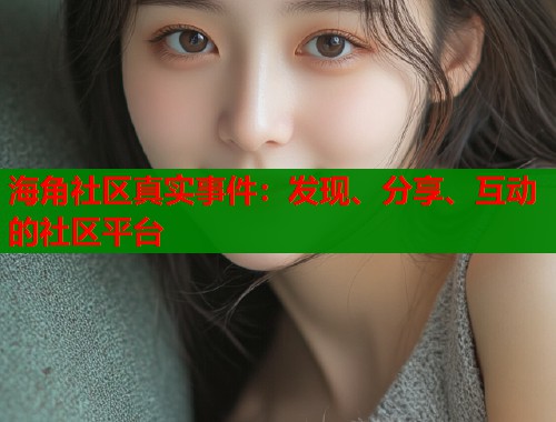 海角社区真实事件：发现、分享、互动的社区平台  第2张