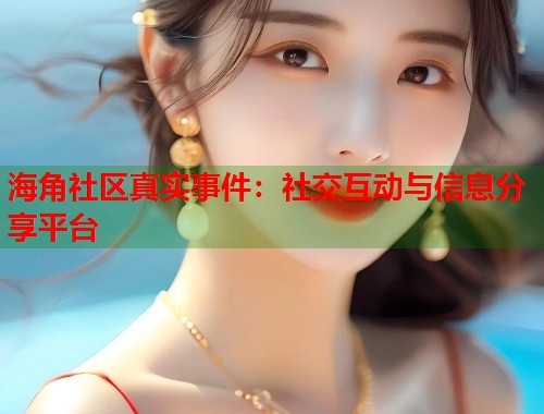 海角社区真实事件：社交互动与信息分享平台  第1张