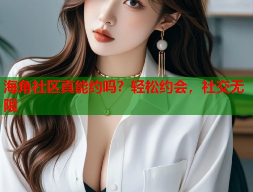 海角社区真能约吗？轻松约会，社交无限  第2张