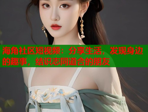 海角社区短视频：分享生活，发现身边的趣事，结识志同道合的朋友  第1张