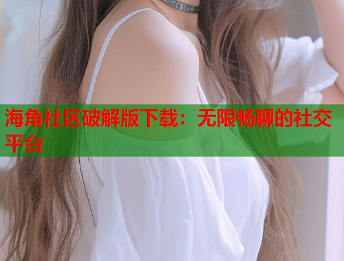 海角社区破解版下载：无限畅聊的社交平台  第1张