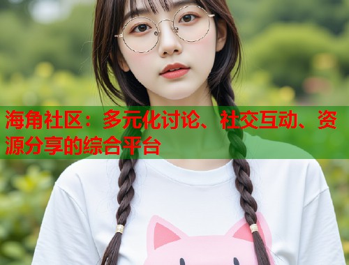 海角社区：多元化讨论、社交互动、资源分享的综合平台  第1张