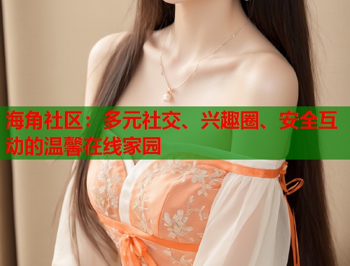 海角社区：多元社交、兴趣圈、安全互动的温馨在线家园  第1张