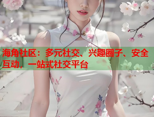 海角社区：多元社交、兴趣圈子、安全互动，一站式社交平台  第2张