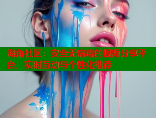 海角社区：安全无病毒的视频分享平台，实时互动与个性化推荐  第1张
