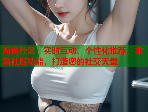 海角社区：实时互动、个性化推荐、丰富社区功能，打造您的社交天堂  第1张
