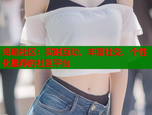 海角社区：实时互动、丰富社交、个性化推荐的社区平台  第1张