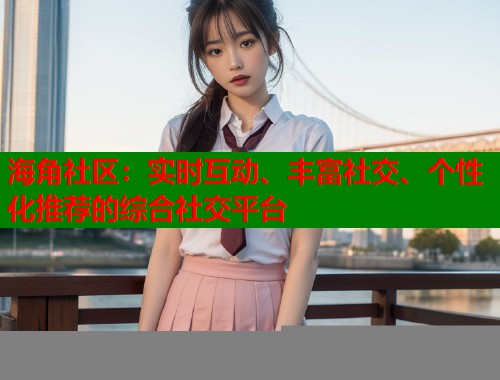 海角社区：实时互动、丰富社交、个性化推荐的综合社交平台  第1张