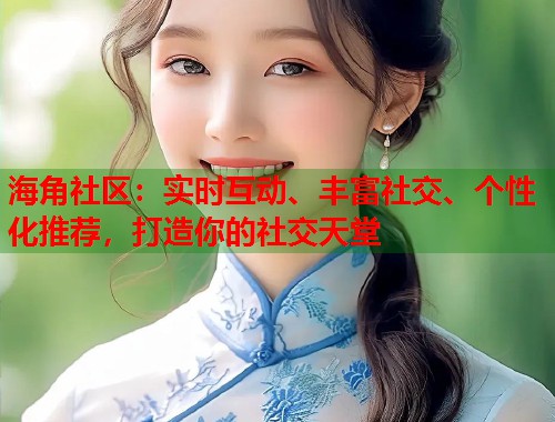 海角社区：实时互动、丰富社交、个性化推荐，打造你的社交天堂  第1张