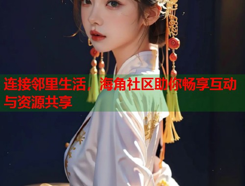 连接邻里生活，海角社区助你畅享互动与资源共享  第1张