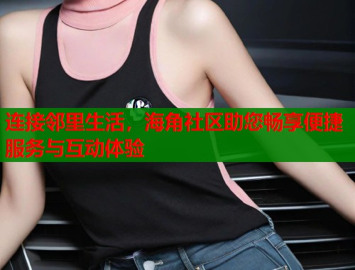 连接邻里生活，海角社区助您畅享便捷服务与互动体验  第1张