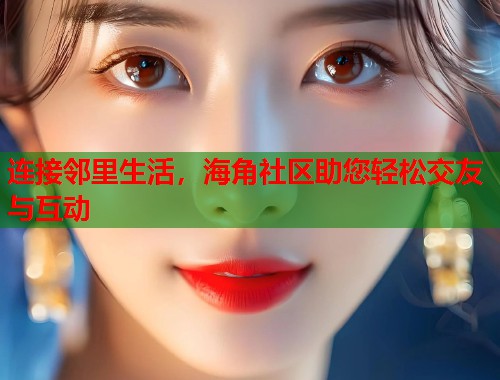 连接邻里生活，海角社区助您轻松交友与互动  第1张