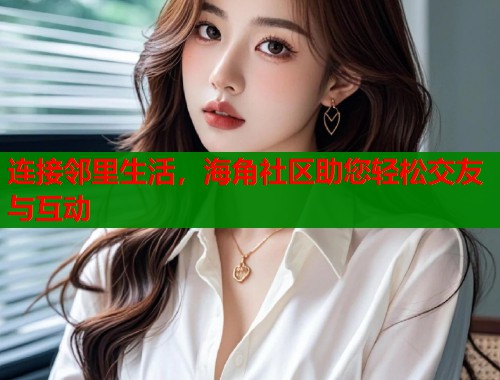 连接邻里生活，海角社区助您轻松交友与互动  第2张