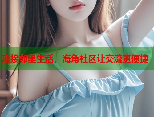 连接邻里生活，海角社区让交流更便捷  第1张