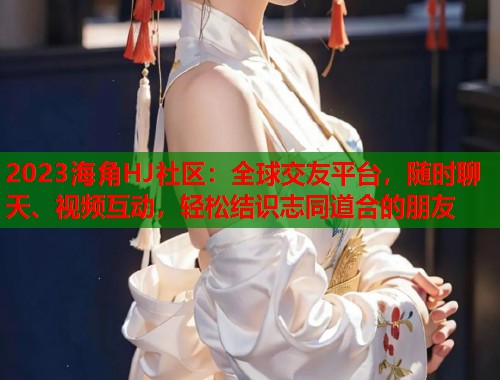 2023海角HJ社区：全球交友平台，随时聊天、视频互动，轻松结识志同道合的朋友  第2张