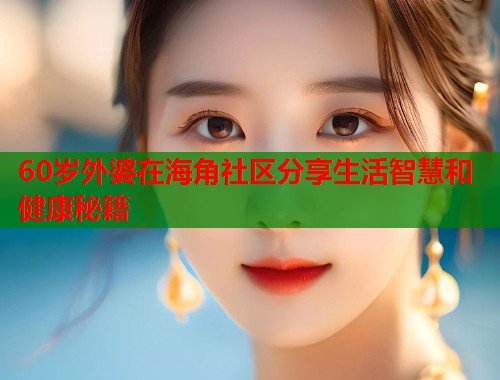 60岁外婆在海角社区分享生活智慧和健康秘籍  第1张
