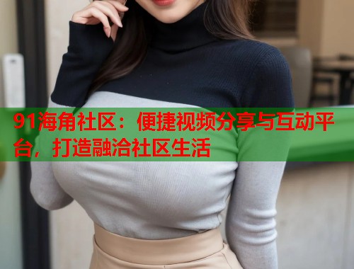91海角社区：便捷视频分享与互动平台，打造融洽社区生活  第2张