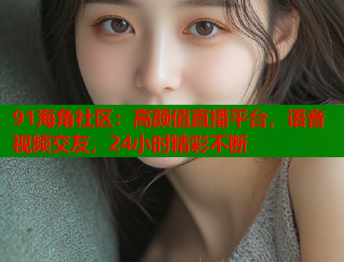 91海角社区：高颜值直播平台，语音视频交友，24小时精彩不断  第2张